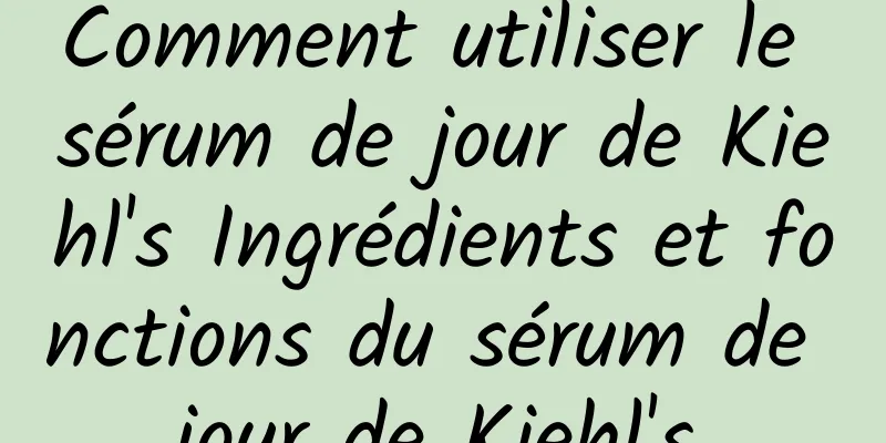 Comment utiliser le sérum de jour de Kiehl's Ingrédients et fonctions du sérum de jour de Kiehl's