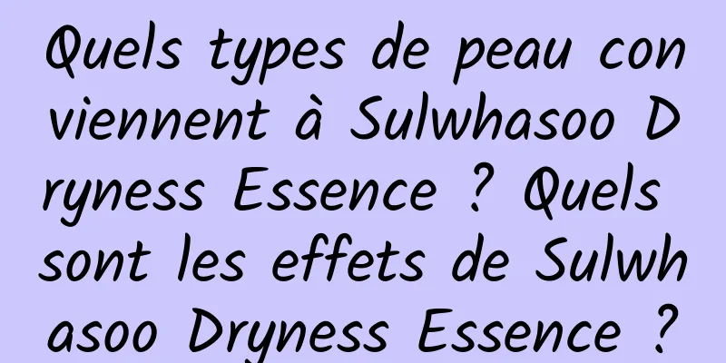 Quels types de peau conviennent à Sulwhasoo Dryness Essence ? Quels sont les effets de Sulwhasoo Dryness Essence ?
