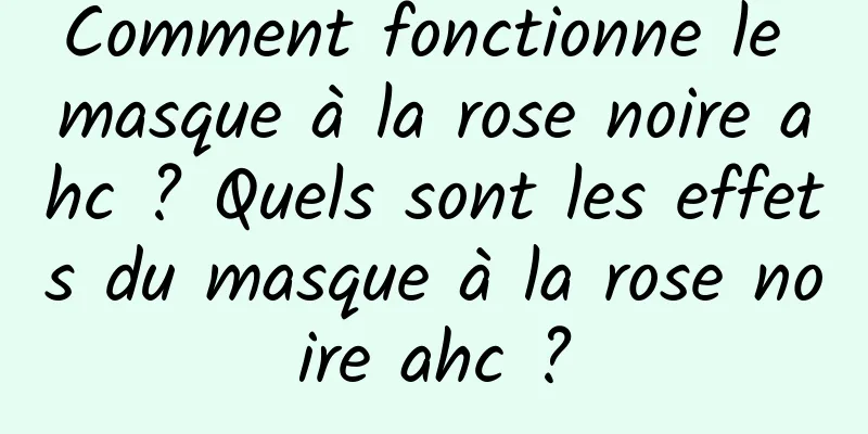 Comment fonctionne le masque à la rose noire ahc ? Quels sont les effets du masque à la rose noire ahc ?