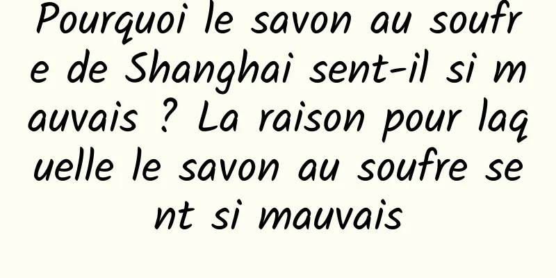 Pourquoi le savon au soufre de Shanghai sent-il si mauvais ? La raison pour laquelle le savon au soufre sent si mauvais