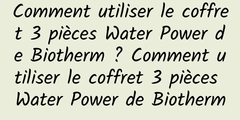 Comment utiliser le coffret 3 pièces Water Power de Biotherm ? Comment utiliser le coffret 3 pièces Water Power de Biotherm