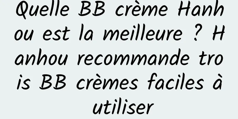Quelle BB crème Hanhou est la meilleure ? Hanhou recommande trois BB crèmes faciles à utiliser