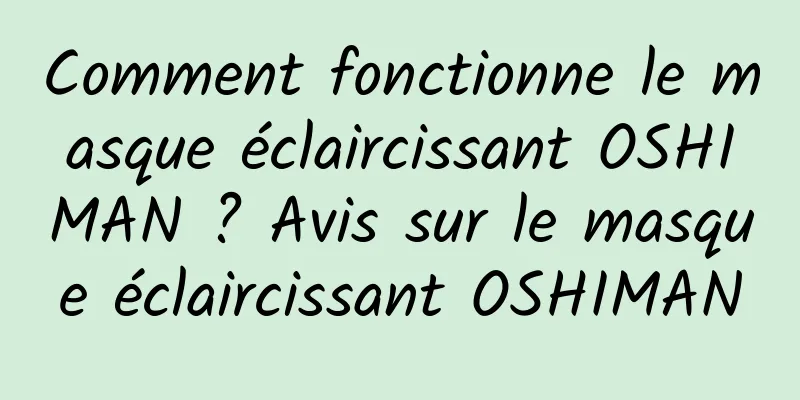 Comment fonctionne le masque éclaircissant OSHIMAN ? Avis sur le masque éclaircissant OSHIMAN