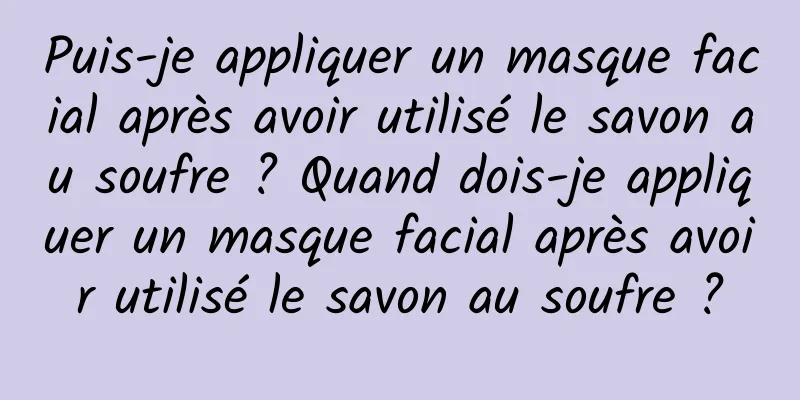 Puis-je appliquer un masque facial après avoir utilisé le savon au soufre ? Quand dois-je appliquer un masque facial après avoir utilisé le savon au soufre ?