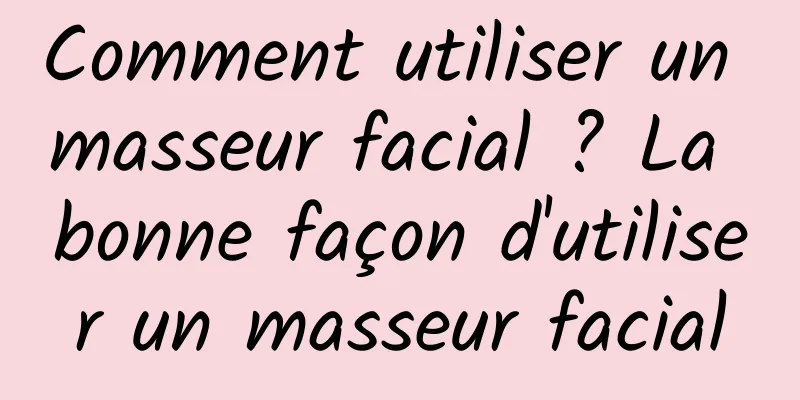 Comment utiliser un masseur facial ? La bonne façon d'utiliser un masseur facial