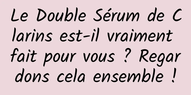 Le Double Sérum de Clarins est-il vraiment fait pour vous ? Regardons cela ensemble !