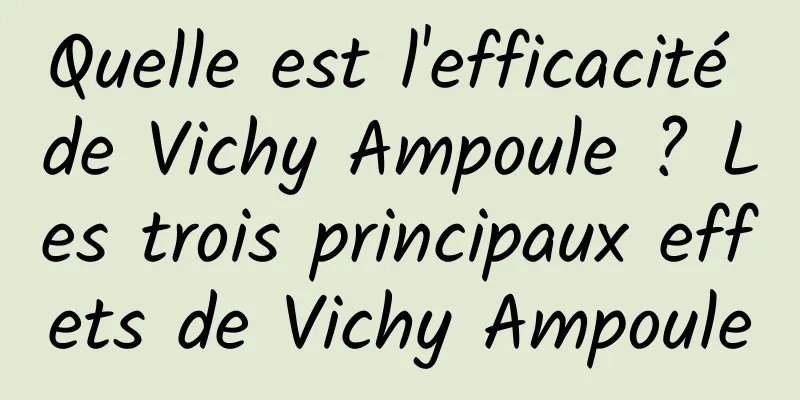Quelle est l'efficacité de Vichy Ampoule ? Les trois principaux effets de Vichy Ampoule