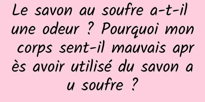 Le savon au soufre a-t-il une odeur ? Pourquoi mon corps sent-il mauvais après avoir utilisé du savon au soufre ?
