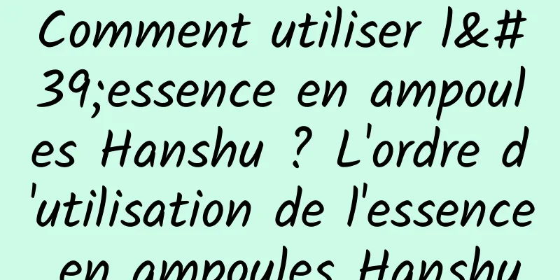 Comment utiliser l'essence en ampoules Hanshu ? L'ordre d'utilisation de l'essence en ampoules Hanshu