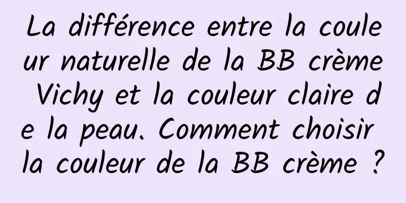 La différence entre la couleur naturelle de la BB crème Vichy et la couleur claire de la peau. Comment choisir la couleur de la BB crème ?