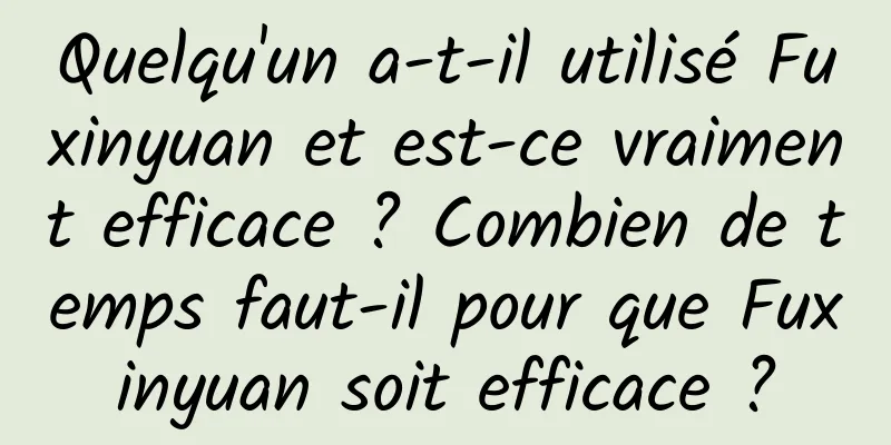 Quelqu'un a-t-il utilisé Fuxinyuan et est-ce vraiment efficace ? Combien de temps faut-il pour que Fuxinyuan soit efficace ?