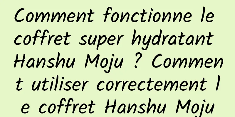Comment fonctionne le coffret super hydratant Hanshu Moju ? Comment utiliser correctement le coffret Hanshu Moju