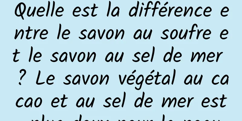 Quelle est la différence entre le savon au soufre et le savon au sel de mer ? Le savon végétal au cacao et au sel de mer est plus doux pour la peau