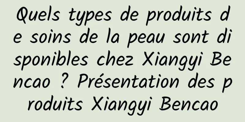Quels types de produits de soins de la peau sont disponibles chez Xiangyi Bencao ? Présentation des produits Xiangyi Bencao