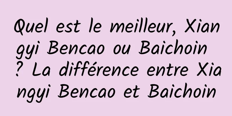 Quel est le meilleur, Xiangyi Bencao ou Baichoin ? La différence entre Xiangyi Bencao et Baichoin