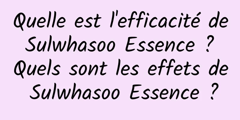 Quelle est l'efficacité de Sulwhasoo Essence ? Quels sont les effets de Sulwhasoo Essence ?