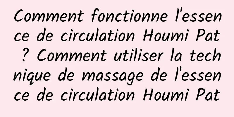 Comment fonctionne l'essence de circulation Houmi Pat ? Comment utiliser la technique de massage de l'essence de circulation Houmi Pat