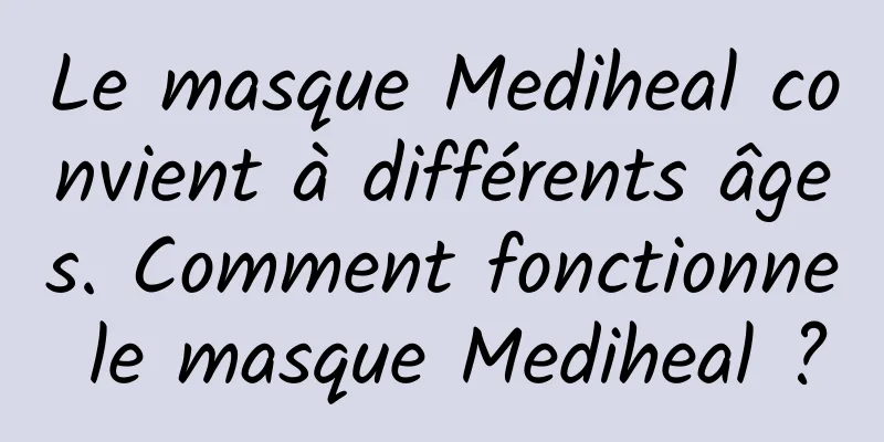 Le masque Mediheal convient à différents âges. Comment fonctionne le masque Mediheal ?