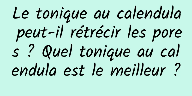 Le tonique au calendula peut-il rétrécir les pores ? Quel tonique au calendula est le meilleur ?