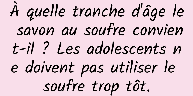 À quelle tranche d'âge le savon au soufre convient-il ? Les adolescents ne doivent pas utiliser le soufre trop tôt.