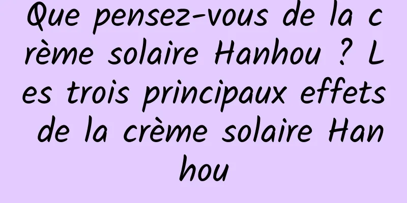 Que pensez-vous de la crème solaire Hanhou ? Les trois principaux effets de la crème solaire Hanhou