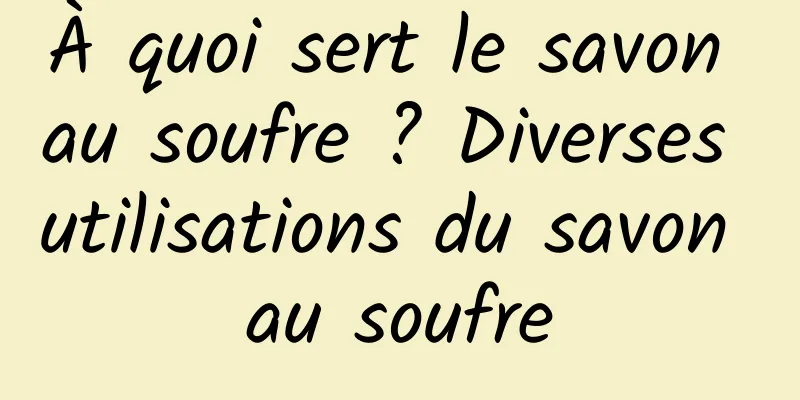 À quoi sert le savon au soufre ? Diverses utilisations du savon au soufre