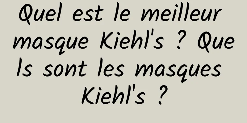 Quel est le meilleur masque Kiehl's ? Quels sont les masques Kiehl's ?