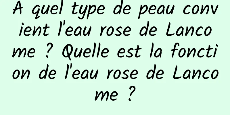 À quel type de peau convient l'eau rose de Lancome ? Quelle est la fonction de l'eau rose de Lancome ?