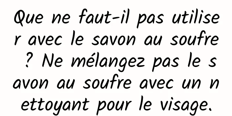 Que ne faut-il pas utiliser avec le savon au soufre ? Ne mélangez pas le savon au soufre avec un nettoyant pour le visage.