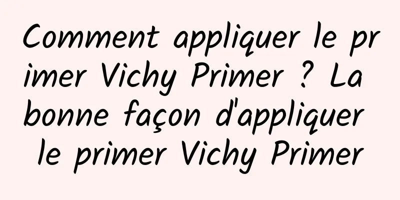 Comment appliquer le primer Vichy Primer ? La bonne façon d'appliquer le primer Vichy Primer