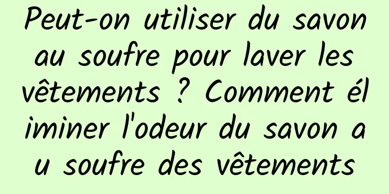Peut-on utiliser du savon au soufre pour laver les vêtements ? Comment éliminer l'odeur du savon au soufre des vêtements