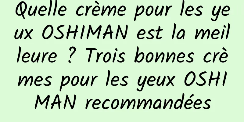 Quelle crème pour les yeux OSHIMAN est la meilleure ? Trois bonnes crèmes pour les yeux OSHIMAN recommandées