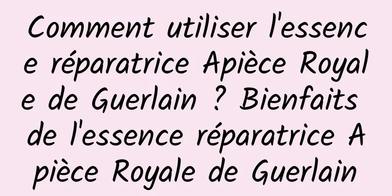 Comment utiliser l'essence réparatrice Apièce Royale de Guerlain ? Bienfaits de l'essence réparatrice Apièce Royale de Guerlain
