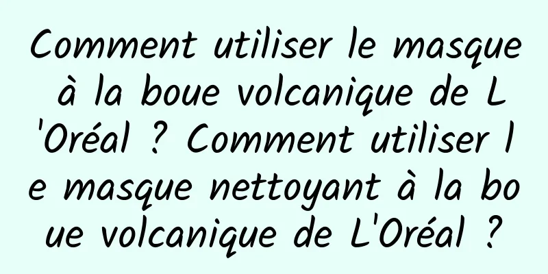 Comment utiliser le masque à la boue volcanique de L'Oréal ? Comment utiliser le masque nettoyant à la boue volcanique de L'Oréal ?