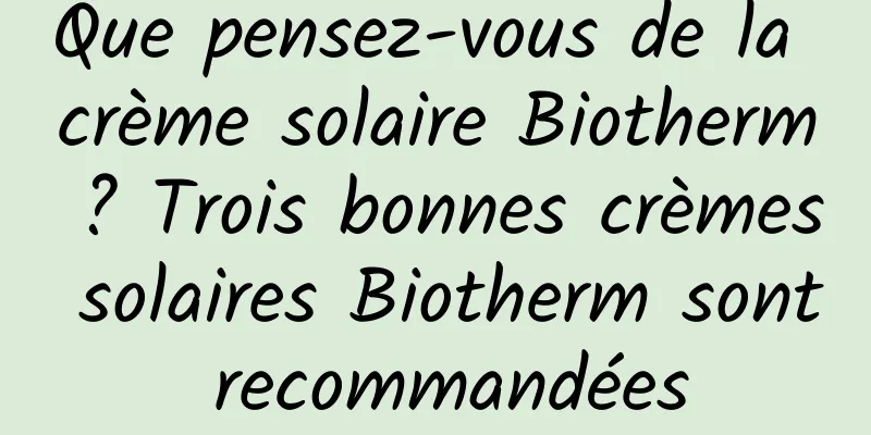 Que pensez-vous de la crème solaire Biotherm ? Trois bonnes crèmes solaires Biotherm sont recommandées