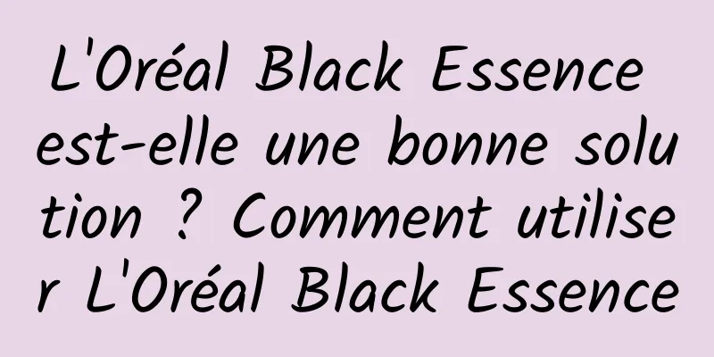 L'Oréal Black Essence est-elle une bonne solution ? Comment utiliser L'Oréal Black Essence
