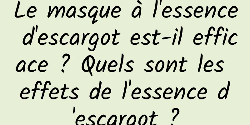 Le masque à l'essence d'escargot est-il efficace ? Quels sont les effets de l'essence d'escargot ?