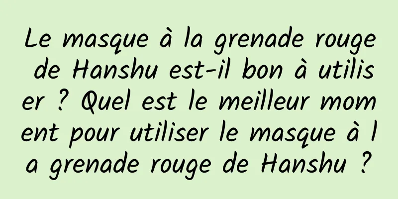 Le masque à la grenade rouge de Hanshu est-il bon à utiliser ? Quel est le meilleur moment pour utiliser le masque à la grenade rouge de Hanshu ?