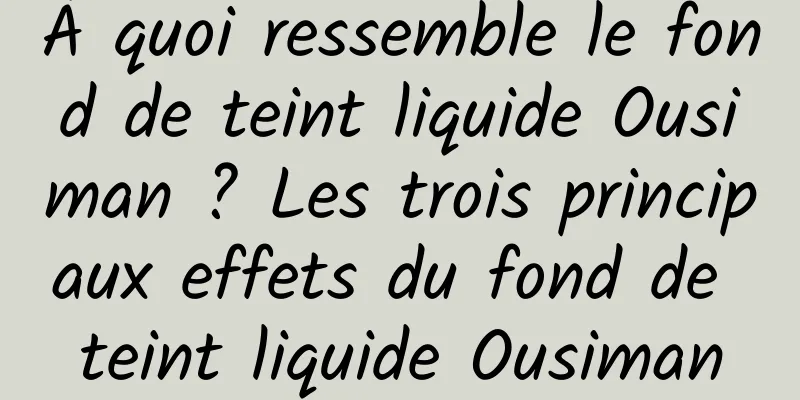 À quoi ressemble le fond de teint liquide Ousiman ? Les trois principaux effets du fond de teint liquide Ousiman