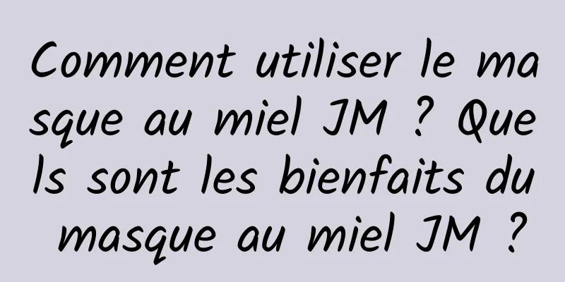 Comment utiliser le masque au miel JM ? Quels sont les bienfaits du masque au miel JM ?