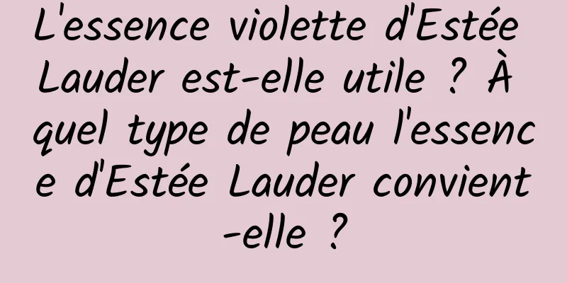 L'essence violette d'Estée Lauder est-elle utile ? À quel type de peau l'essence d'Estée Lauder convient-elle ?