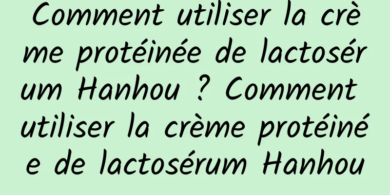 Comment utiliser la crème protéinée de lactosérum Hanhou ? Comment utiliser la crème protéinée de lactosérum Hanhou