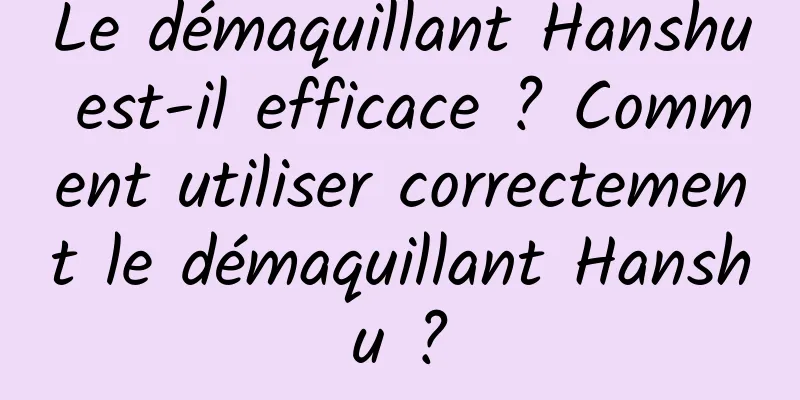 Le démaquillant Hanshu est-il efficace ? Comment utiliser correctement le démaquillant Hanshu ?