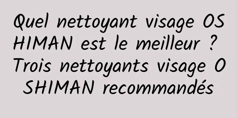Quel nettoyant visage OSHIMAN est le meilleur ? Trois nettoyants visage OSHIMAN recommandés