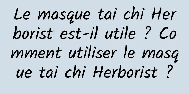 Le masque tai chi Herborist est-il utile ? Comment utiliser le masque tai chi Herborist ?