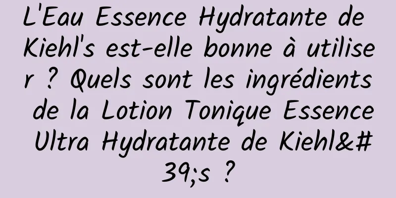 L'Eau Essence Hydratante de Kiehl's est-elle bonne à utiliser ? Quels sont les ingrédients de la Lotion Tonique Essence Ultra Hydratante de Kiehl's ?