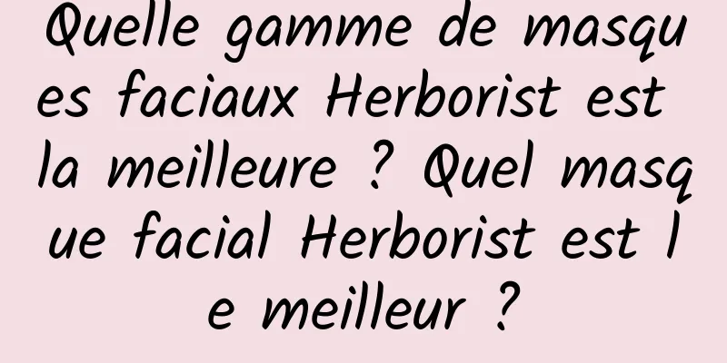 Quelle gamme de masques faciaux Herborist est la meilleure ? Quel masque facial Herborist est le meilleur ?