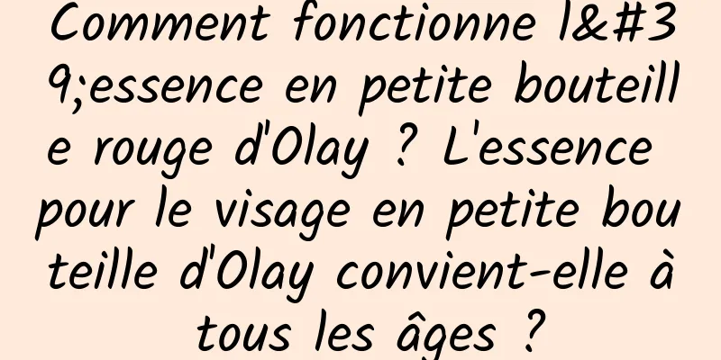 Comment fonctionne l'essence en petite bouteille rouge d'Olay ? L'essence pour le visage en petite bouteille d'Olay convient-elle à tous les âges ?
