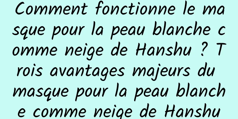 Comment fonctionne le masque pour la peau blanche comme neige de Hanshu ? Trois avantages majeurs du masque pour la peau blanche comme neige de Hanshu