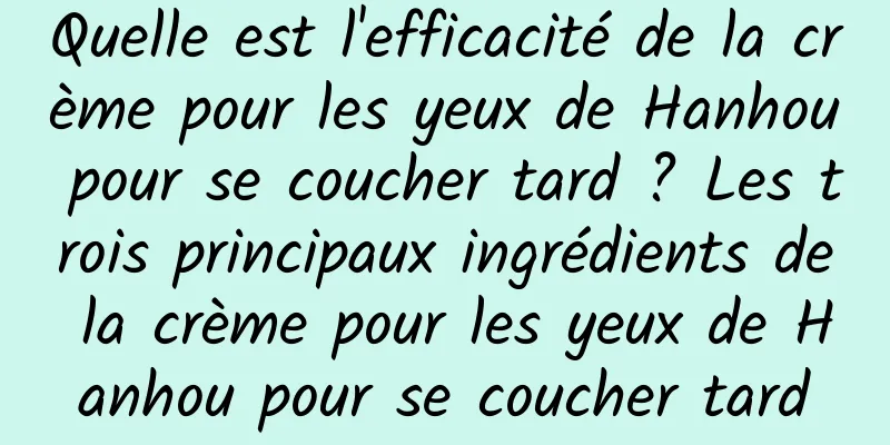 Quelle est l'efficacité de la crème pour les yeux de Hanhou pour se coucher tard ? Les trois principaux ingrédients de la crème pour les yeux de Hanhou pour se coucher tard